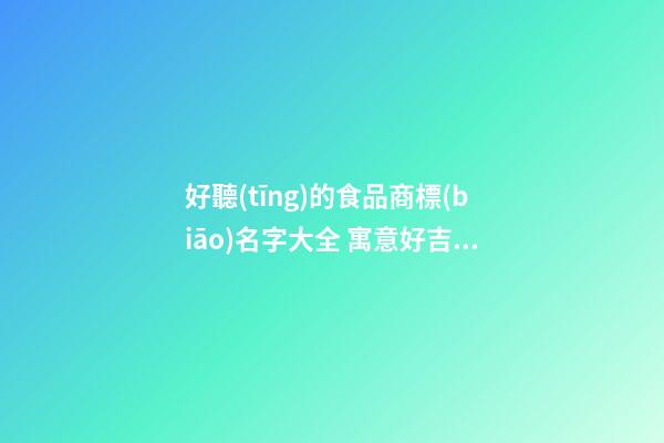 好聽(tīng)的食品商標(biāo)名字大全 寓意好吉利商標(biāo)名稱(chēng),起名之家